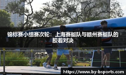 锦标赛小组赛次轮：上海赛艇队与赣州赛艇队的胶着对决