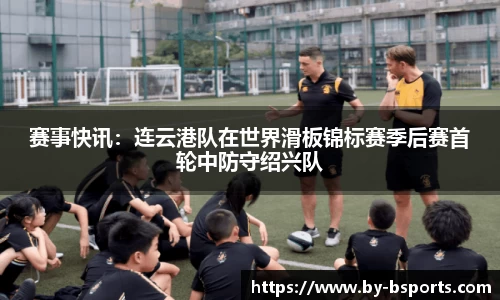 赛事快讯：连云港队在世界滑板锦标赛季后赛首轮中防守绍兴队