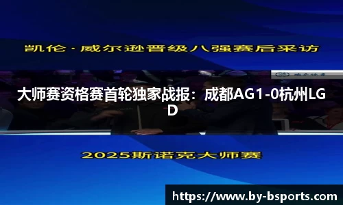 大师赛资格赛首轮独家战报:成都AG1-0杭州LGD