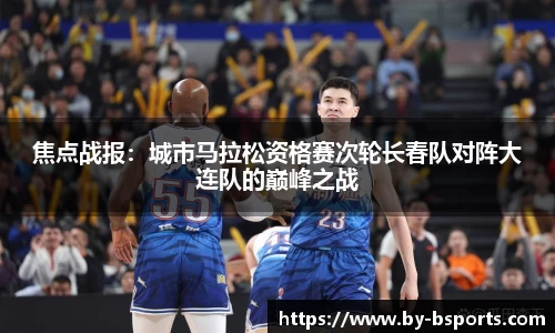 焦点战报：城市马拉松资格赛次轮长春队对阵大连队的巅峰之战