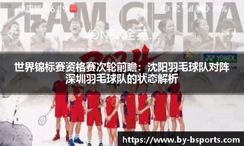 世界锦标赛资格赛次轮前瞻：沈阳羽毛球队对阵深圳羽毛球队的状态解析