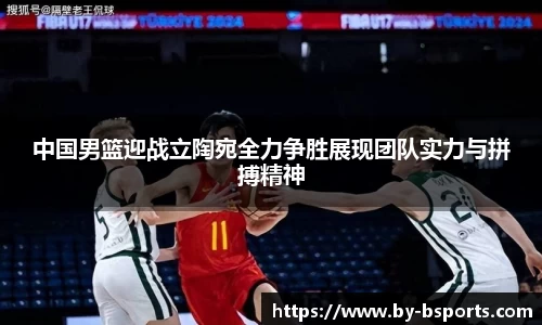 中国男篮迎战立陶宛全力争胜展现团队实力与拼搏精神