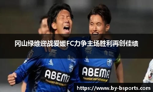 冈山绿维迎战爱媛FC力争主场胜利再创佳绩